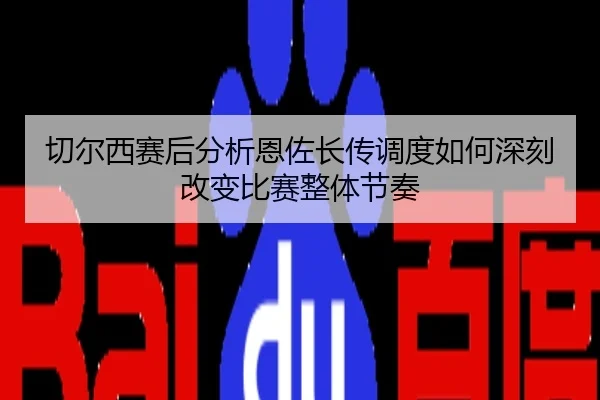 切尔西赛后分析恩佐长传调度如何深刻改变比赛整体节奏