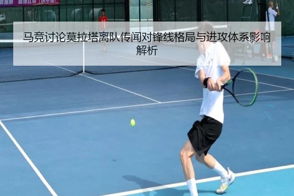 马竞讨论莫拉塔离队传闻对锋线格局与进攻体系影响解析