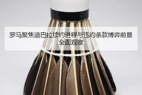 罗马聚焦迪巴拉续约进程与违约条款博弈前景全面观察